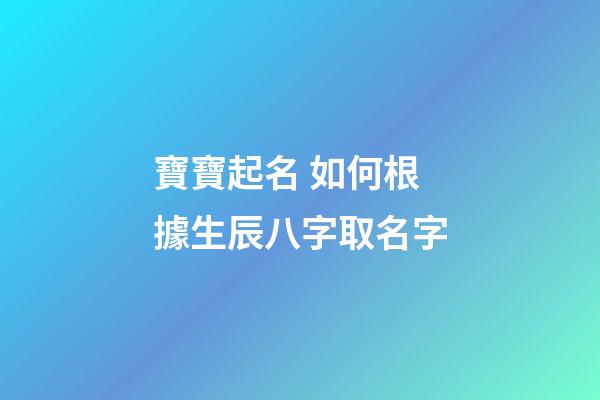 寶寶起名 如何根據生辰八字取名字